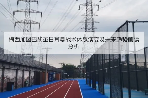 梅西加盟巴黎圣日耳曼战术体系演变及未来趋势前瞻分析