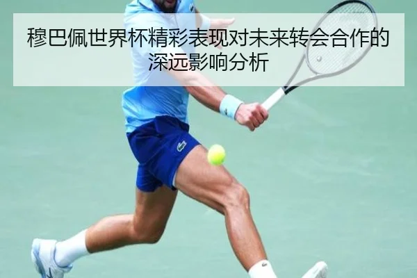 穆巴佩世界杯精彩表现对未来转会合作的深远影响分析